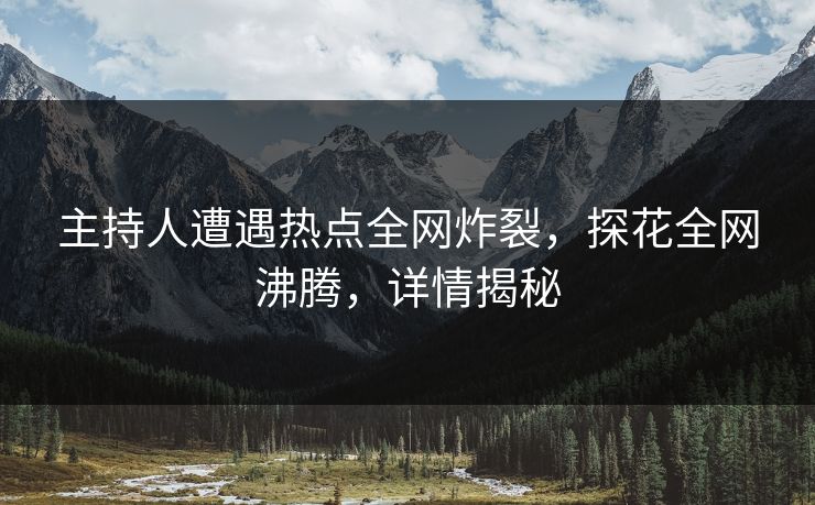 主持人遭遇热点全网炸裂，探花全网沸腾，详情揭秘