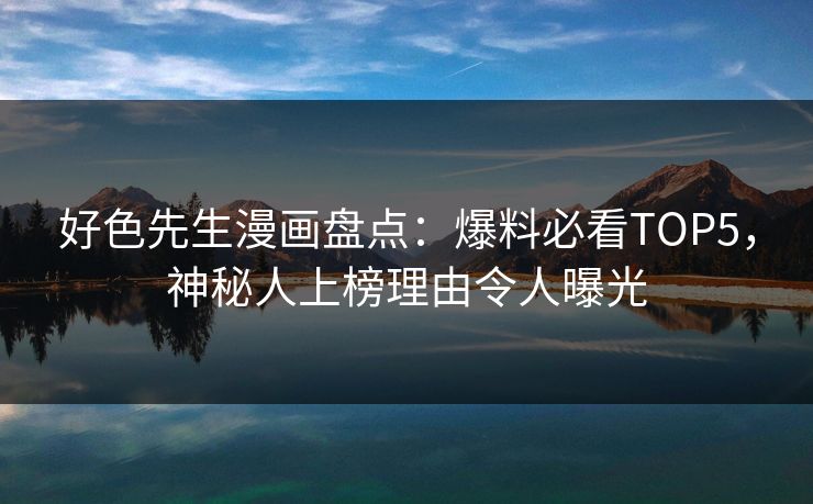 好色先生漫画盘点：爆料必看TOP5，神秘人上榜理由令人曝光