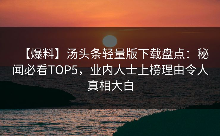 【爆料】汤头条轻量版下载盘点：秘闻必看TOP5，业内人士上榜理由令人真相大白