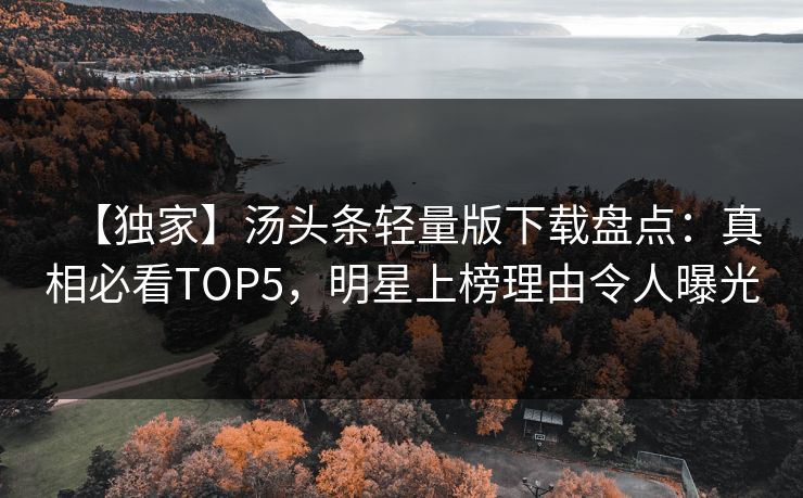 【独家】汤头条轻量版下载盘点：真相必看TOP5，明星上榜理由令人曝光