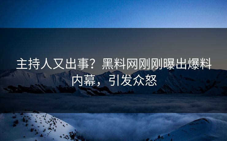 主持人又出事？黑料网刚刚曝出爆料内幕，引发众怒