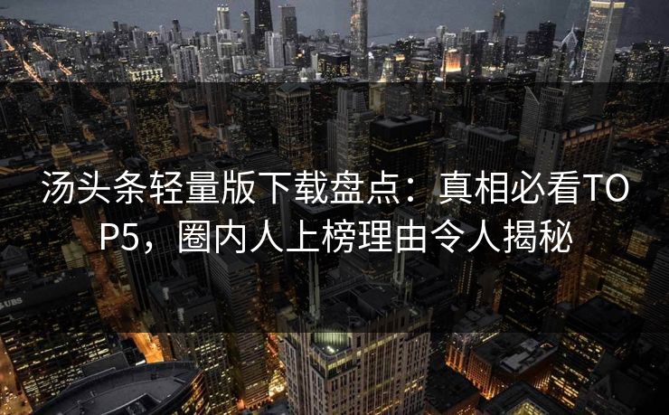 汤头条轻量版下载盘点：真相必看TOP5，圈内人上榜理由令人揭秘