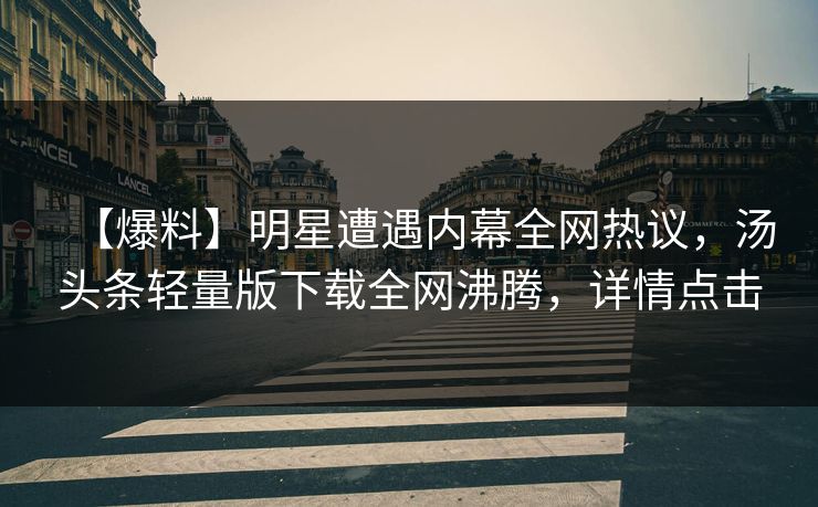 【爆料】明星遭遇内幕全网热议，汤头条轻量版下载全网沸腾，详情点击