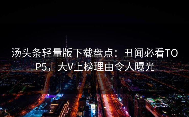 汤头条轻量版下载盘点：丑闻必看TOP5，大V上榜理由令人曝光