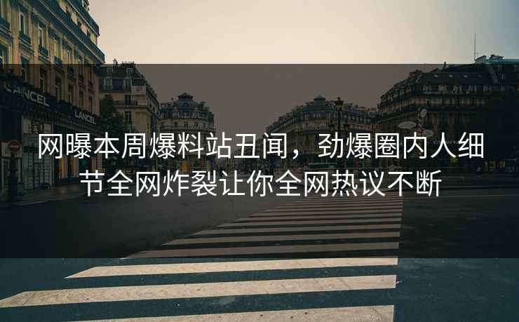 网曝本周爆料站丑闻，劲爆圈内人细节全网炸裂让你全网热议不断