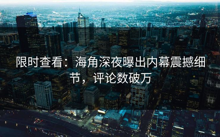 限时查看：海角深夜曝出内幕震撼细节，评论数破万