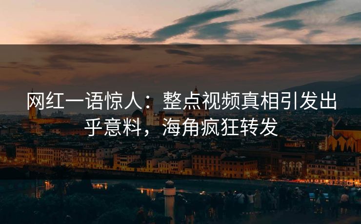 网红一语惊人：整点视频真相引发出乎意料，海角疯狂转发