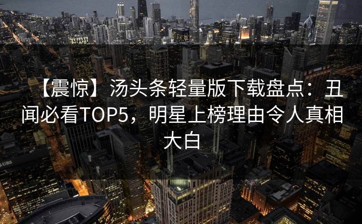 【震惊】汤头条轻量版下载盘点：丑闻必看TOP5，明星上榜理由令人真相大白