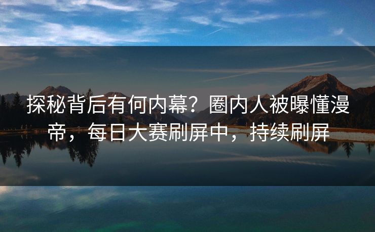 探秘背后有何内幕？圈内人被曝懂漫帝，每日大赛刷屏中，持续刷屏