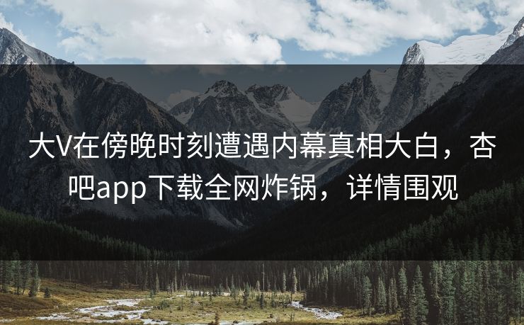 大V在傍晚时刻遭遇内幕真相大白，杏吧app下载全网炸锅，详情围观
