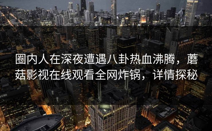 圈内人在深夜遭遇八卦热血沸腾，蘑菇影视在线观看全网炸锅，详情探秘