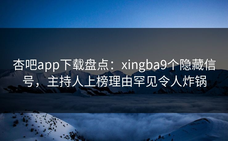 杏吧app下载盘点：xingba9个隐藏信号，主持人上榜理由罕见令人炸锅