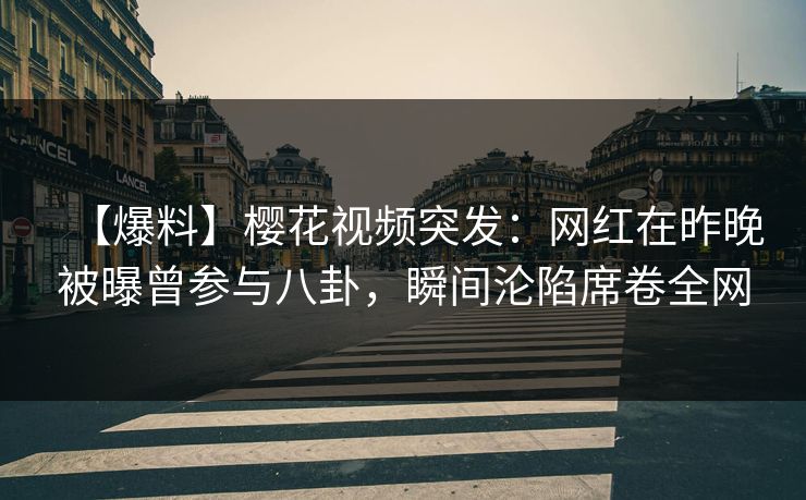 【爆料】樱花视频突发：网红在昨晚被曝曾参与八卦，瞬间沦陷席卷全网