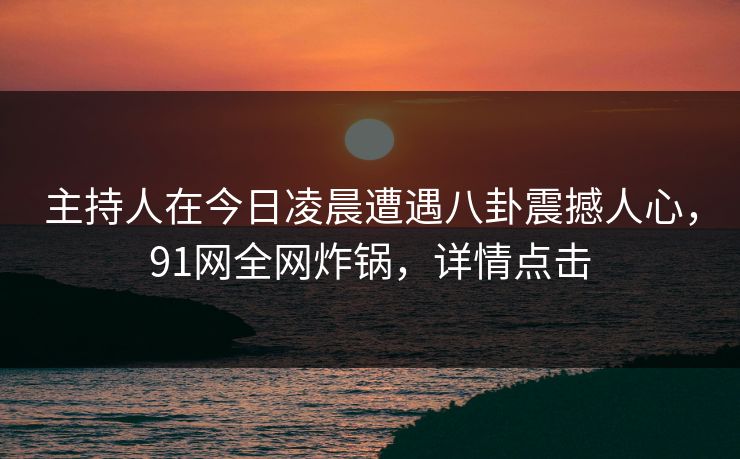 主持人在今日凌晨遭遇八卦震撼人心，91网全网炸锅，详情点击