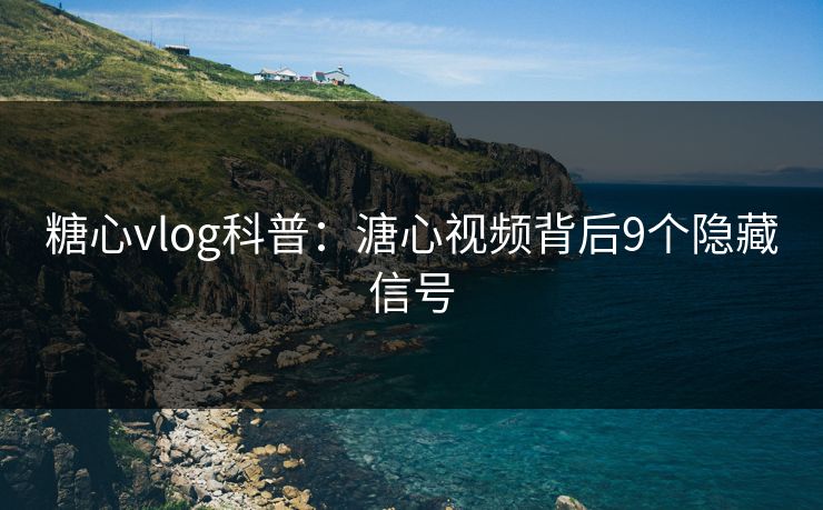 糖心vlog科普：溏心视频背后9个隐藏信号