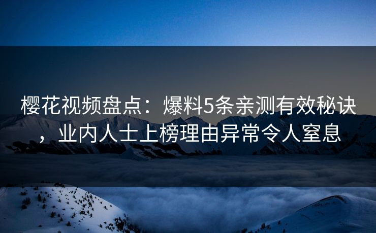 樱花视频盘点：爆料5条亲测有效秘诀，业内人士上榜理由异常令人窒息