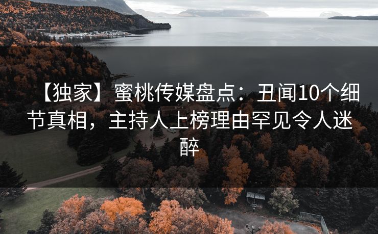 【独家】蜜桃传媒盘点：丑闻10个细节真相，主持人上榜理由罕见令人迷醉