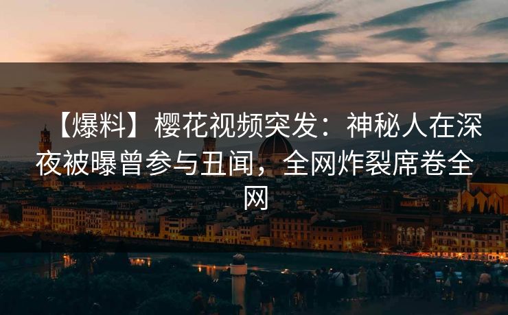 【爆料】樱花视频突发：神秘人在深夜被曝曾参与丑闻，全网炸裂席卷全网