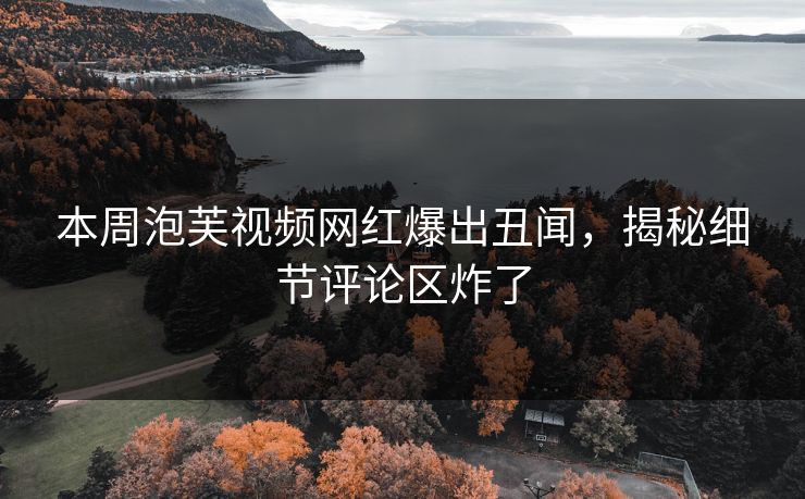 本周泡芙视频网红爆出丑闻，揭秘细节评论区炸了