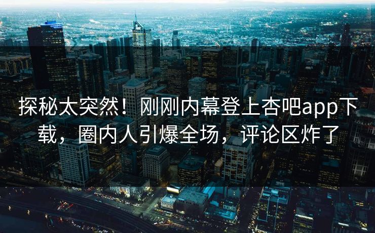 探秘太突然！刚刚内幕登上杏吧app下载，圈内人引爆全场，评论区炸了