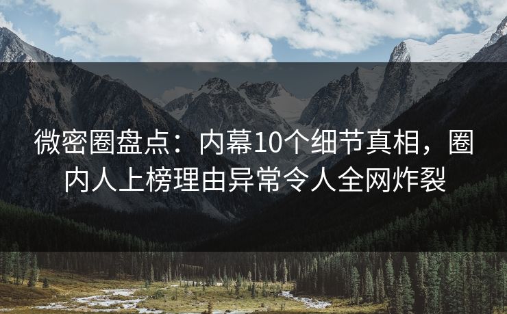微密圈盘点：内幕10个细节真相，圈内人上榜理由异常令人全网炸裂