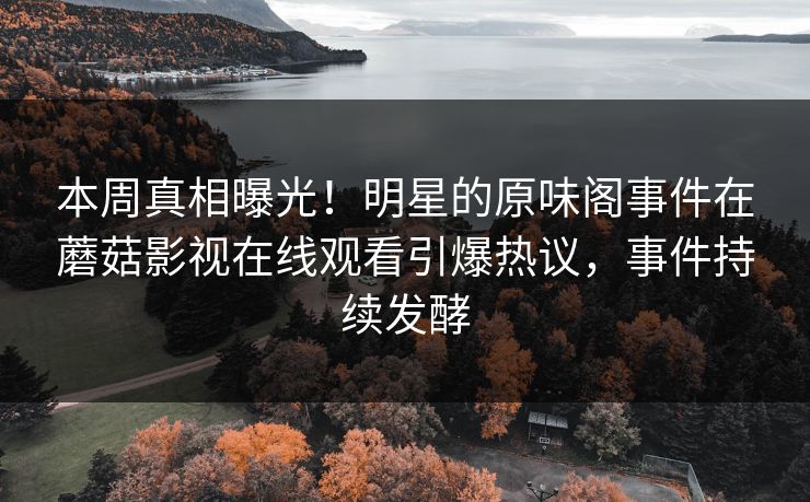 本周真相曝光！明星的原味阁事件在蘑菇影视在线观看引爆热议，事件持续发酵