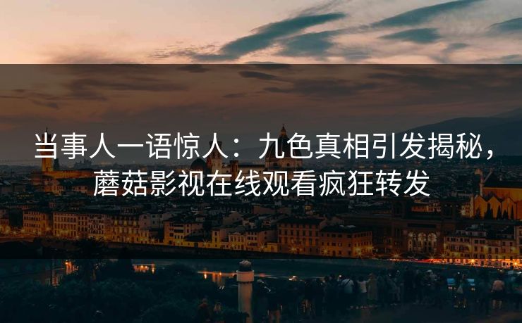 当事人一语惊人：九色真相引发揭秘，蘑菇影视在线观看疯狂转发