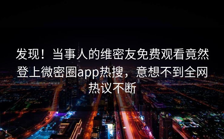发现！当事人的维密友免费观看竟然登上微密圈app热搜，意想不到全网热议不断