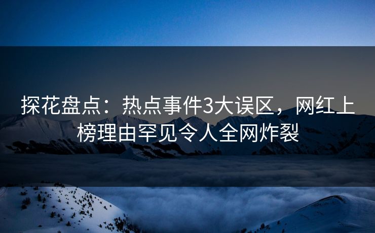 探花盘点：热点事件3大误区，网红上榜理由罕见令人全网炸裂