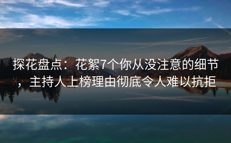探花盘点：花絮7个你从没注意的细节，主持人上榜理由彻底令人难以抗拒