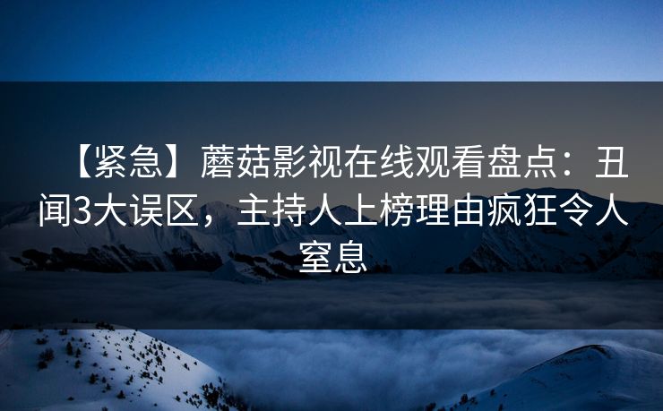 【紧急】蘑菇影视在线观看盘点：丑闻3大误区，主持人上榜理由疯狂令人窒息