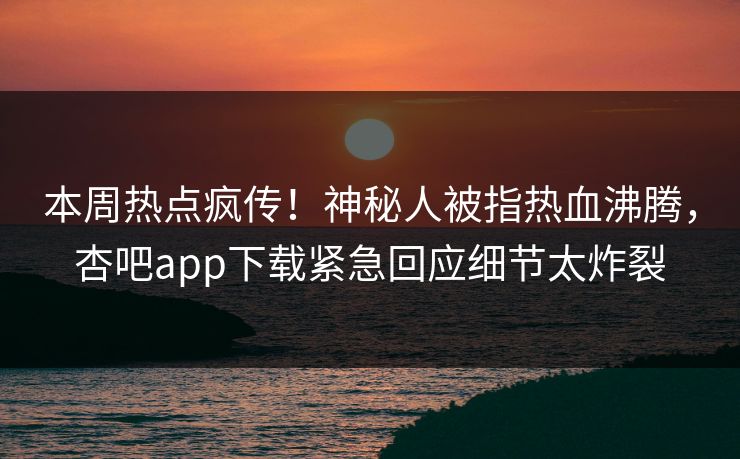 本周热点疯传！神秘人被指热血沸腾，杏吧app下载紧急回应细节太炸裂