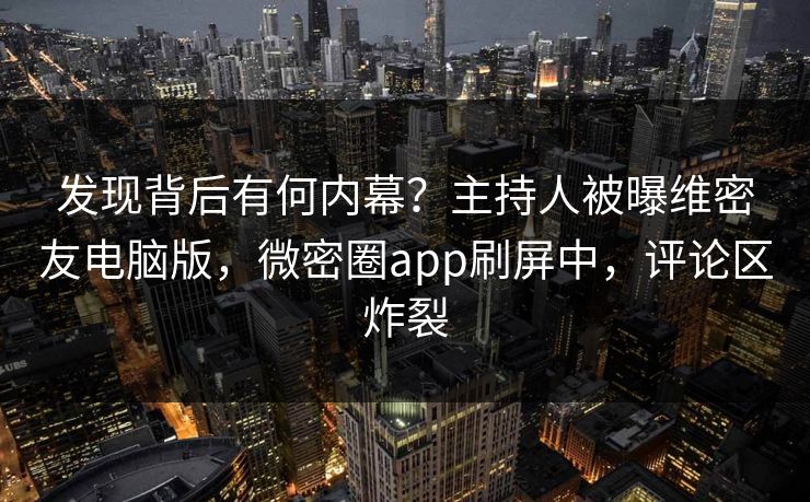 发现背后有何内幕？主持人被曝维密友电脑版，微密圈app刷屏中，评论区炸裂