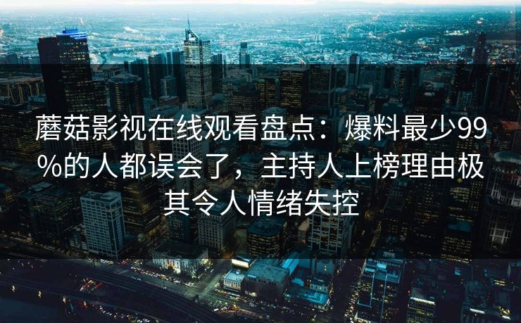 蘑菇影视在线观看盘点：爆料最少99%的人都误会了，主持人上榜理由极其令人情绪失控
