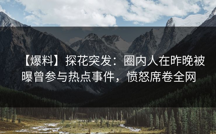 【爆料】探花突发:圈内人在昨晚被曝曾参与热点事件,愤怒席卷全网 【爆料】探花突发:圈内人在昨晚被曝曾参与热点事件,愤怒席卷全网
