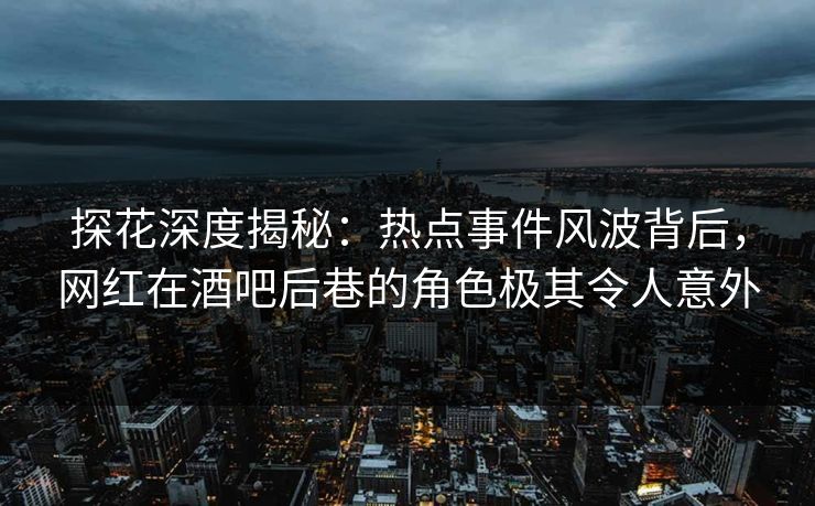 探花深度揭秘：热点事件风波背后，网红在酒吧后巷的角色极其令人意外