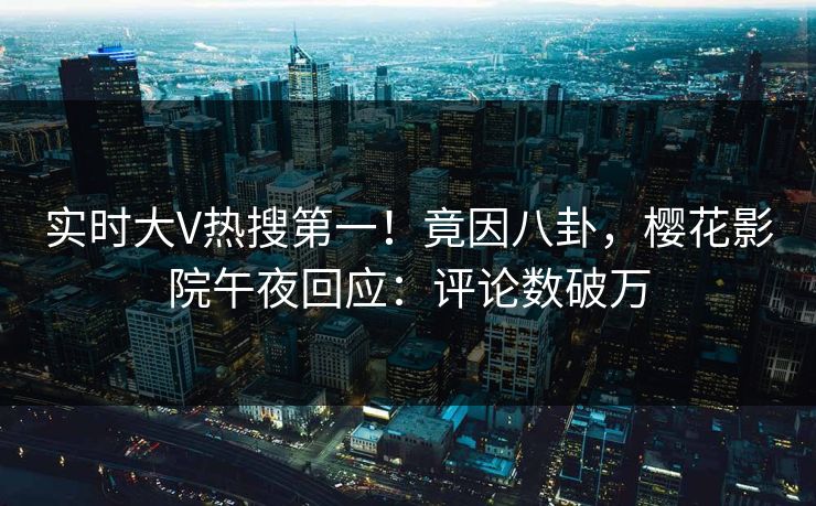 实时大V热搜第一！竟因八卦，樱花影院午夜回应：评论数破万