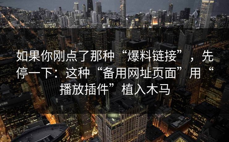 如果你刚点了那种“爆料链接”，先停一下：这种“备用网址页面”用“播放插件”植入木马