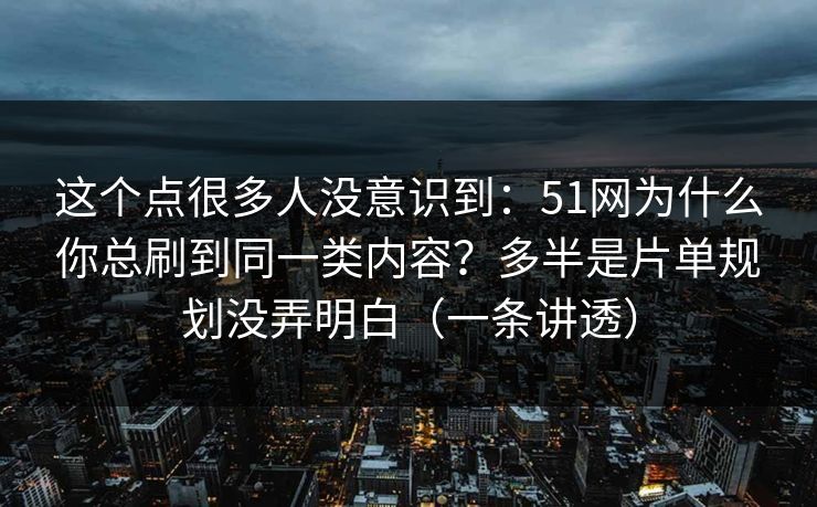这个点很多人没意识到：51网为什么你总刷到同一类内容？多半是片单规划没弄明白（一条讲透）