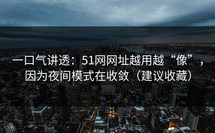 一口气讲透：51网网址越用越“像”，因为夜间模式在收敛（建议收藏）