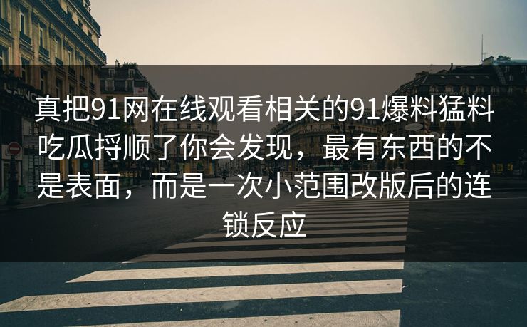 真把91网在线观看相关的91爆料猛料吃瓜捋顺了你会发现，最有东西的不是表面，而是一次小范围改版后的连锁反应